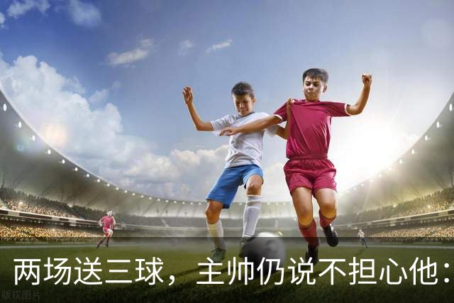 两场送三球，主帅仍说不担心他：维拉2比1终结曼城全胜