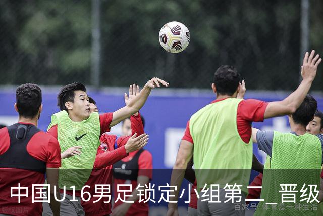 中国U16男足锁定小组第二 晋级U17海湾杯半决赛