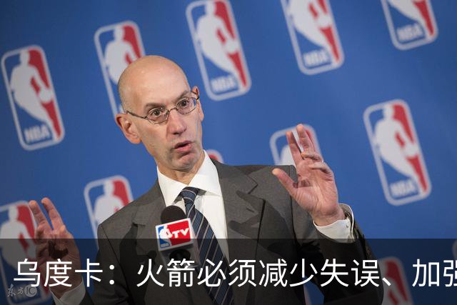 乌度卡：火箭必须减少失误、加强进攻篮板，为季后赛做好准备