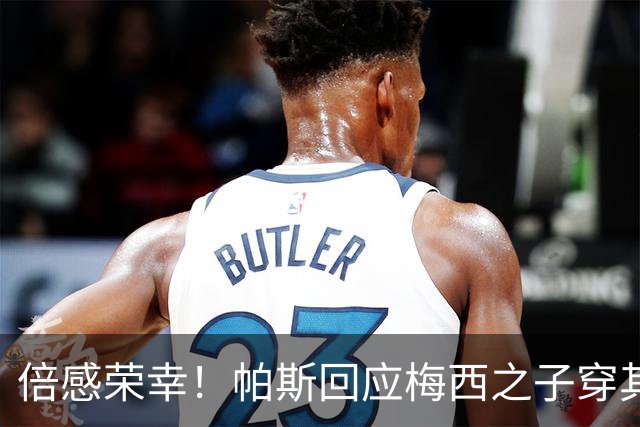 倍感荣幸！帕斯回应梅西之子穿其球衣：这是我的荣幸
