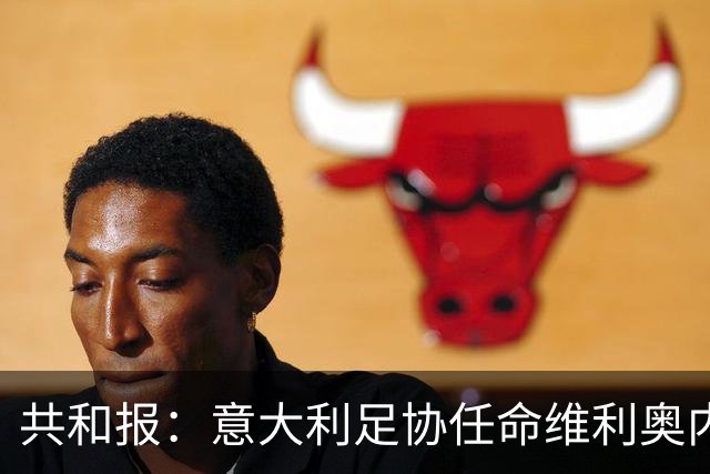 共和报：意大利足协任命维利奥内担任秘书长的决定已经确定