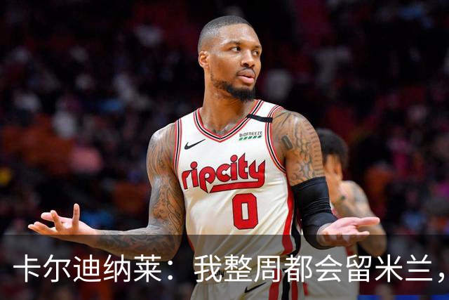 卡尔迪纳莱：我整周都会留米兰，将观看对阵博洛尼亚和国米