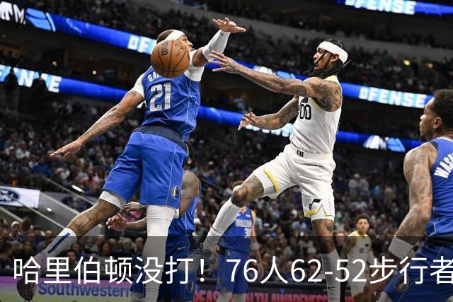 哈里伯顿没打！76人62-52步行者，看数据：他是头号功臣！