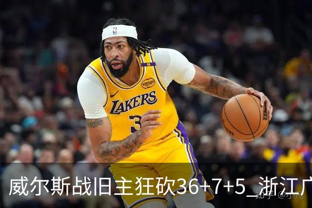 威尔斯战旧主狂砍36+7+5 浙江广厦终结辽宁4连胜
