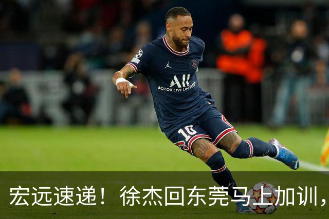 宏远速递！徐杰回东莞马上加训，徐昕归家心切，周鹏发声鼓励球队