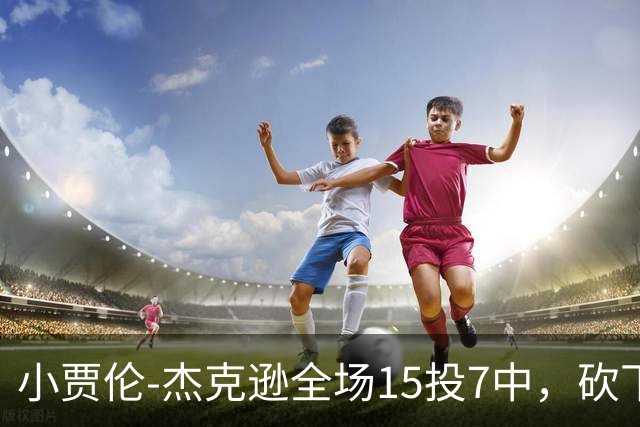 小贾伦-杰克逊全场15投7中，砍下24分10篮板3助攻2封盖