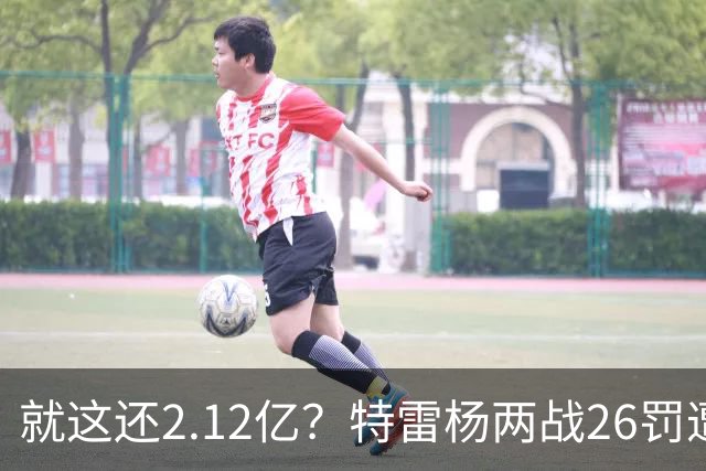 就这还2.12亿？特雷杨两战26罚遭批防守最差 输球后采访全无沮丧之色