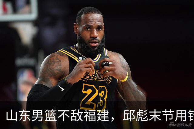 山东男篮不敌福建，邱彪末节用错人，王岚嵚空砍15+12，班顿只打了7分钟