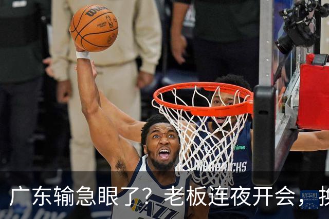 广东输急眼了？老板连夜开会，换帅恐被提上日程，杜峰或将回归！
