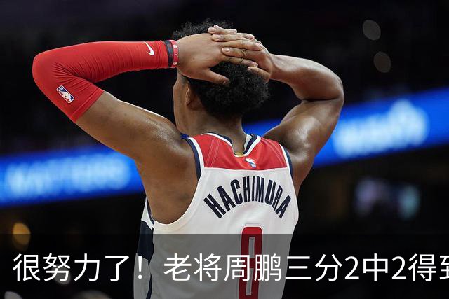 很努力了！老将周鹏三分2中2得到6分1板 还送出2次封盖