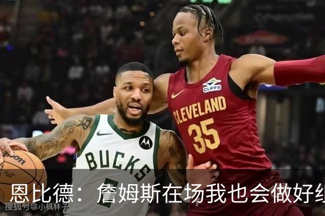 恩比德：詹姆斯在场我也会做好组织 他不在就要有人担任指挥官