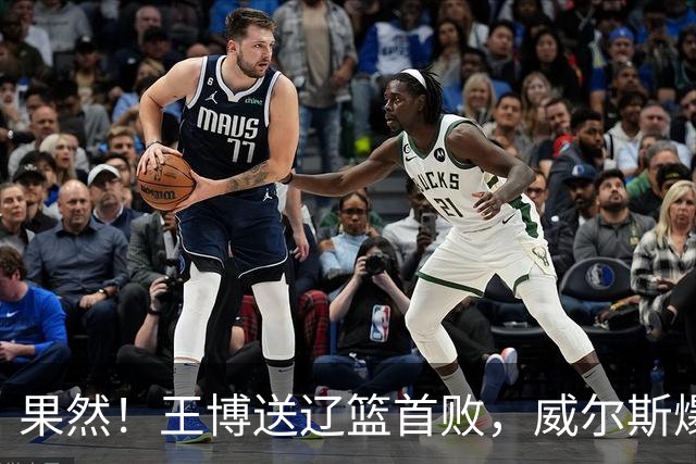 果然！王博送辽篮首败，威尔斯爆砍36分手撕旧主，段睿骐7中0拉胯