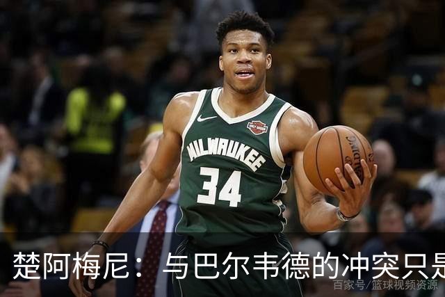 楚阿梅尼：与巴尔韦德的冲突只是小事，上了球场一切照旧