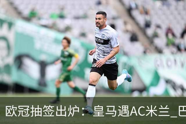 欧冠抽签出炉：皇马遇AC米兰 巴萨碰拜仁