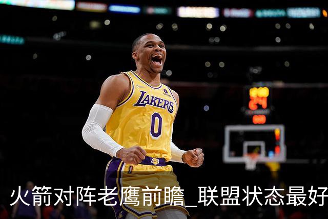 火箭对阵老鹰前瞻 联盟状态最好的两支球队 火箭因轮休遭遇极大考验