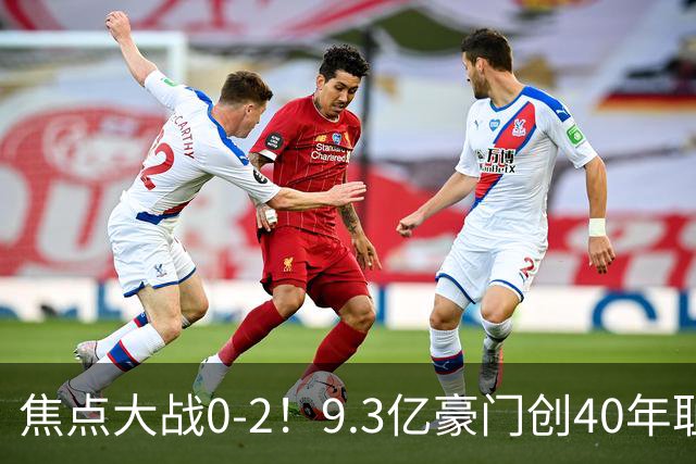 焦点大战0-2！9.3亿豪门创40年耻辱纪录 英超9轮1胜+各项赛事9场不胜