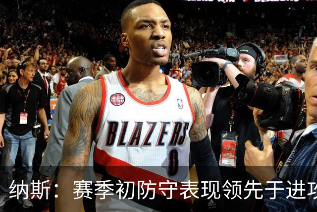 纳斯：赛季初防守表现领先于进攻很正常 球队需培养更好的默契