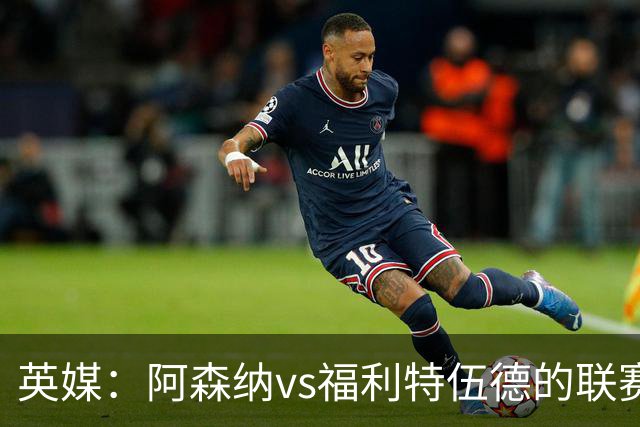 英媒：阿森纳vs福利特伍德的联赛杯1/8决赛可能遭受天气影响