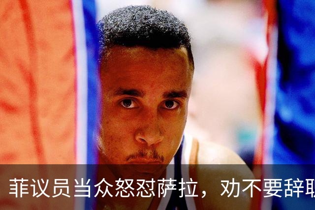 菲议员当众怒怼萨拉，劝不要辞职，预判她结局会比开局更惨