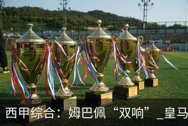 西甲综合：姆巴佩“双响” 皇马赢“国家德比”