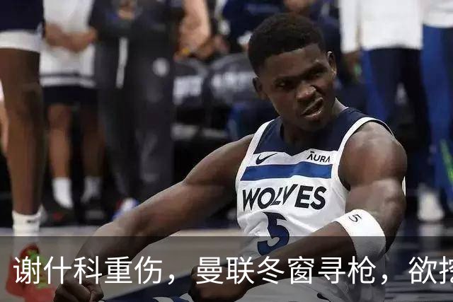 谢什科重伤，曼联冬窗寻枪，欲挖死敌当家射手，难度之大远超预期