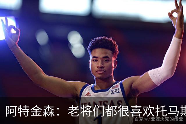 阿特金森：老将们都很喜欢托马斯 他不仅能打球而且听话&爱提问