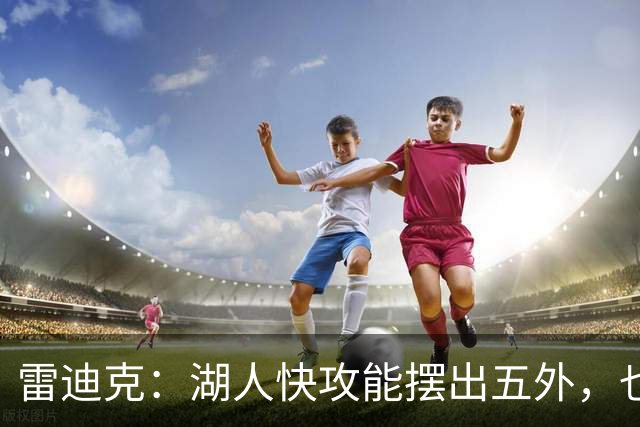 雷迪克：湖人快攻能摆出五外，也能让马穆在篮下打错位