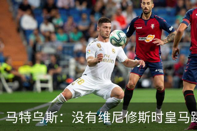 马特乌斯：没有维尼修斯时皇马踢得更好，他是个惹麻烦的人