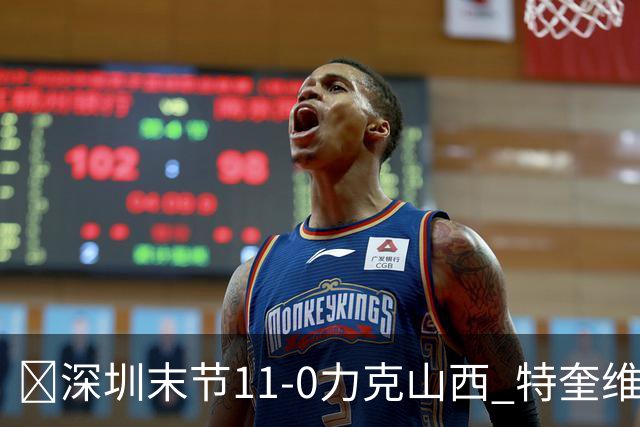 🏀深圳末节11-0力克山西 特奎维恩·史密斯27+7 卢鹏羽18分