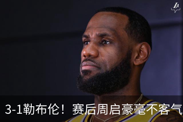 3-1勒布伦！赛后周启豪毫不客气说出赢球原因，，句句让人提气！