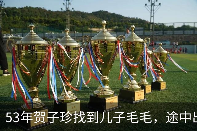 53年贺子珍找到儿子毛毛，途中出现变数，毛泽东让人别再提这事！