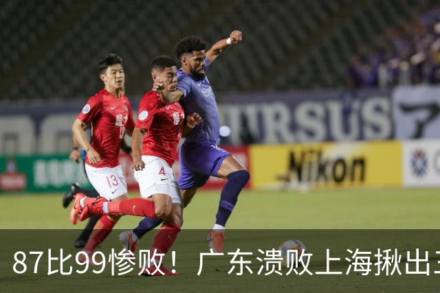 87比99惨败！广东溃败上海揪出三大罪人：11冠王被打回原形了？