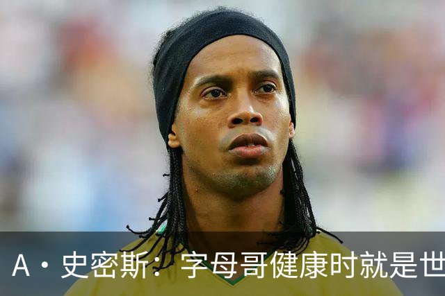 A·史密斯：字母哥健康时就是世界前五球员 他几乎是行走的三双