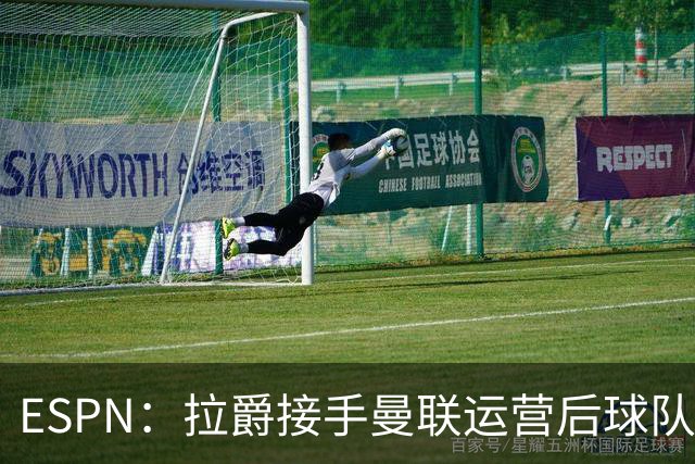 ESPN：拉爵接手曼联运营后球队陷入动荡，格雷泽却似乎在隔岸观火