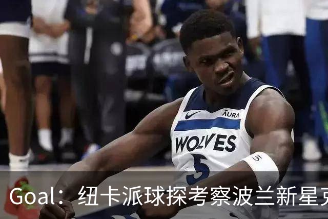 Goal：纽卡派球探考察波兰新星克日扎诺夫斯基，冬窗推进转会
