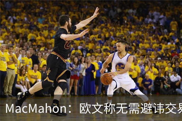 MacMahon：欧文称无需避讳交易流言 不愿把负能量带进更衣室