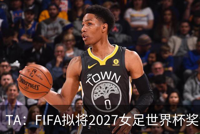 TA：FIFA拟将2027女足世界杯奖金翻倍至至少2.2亿美元