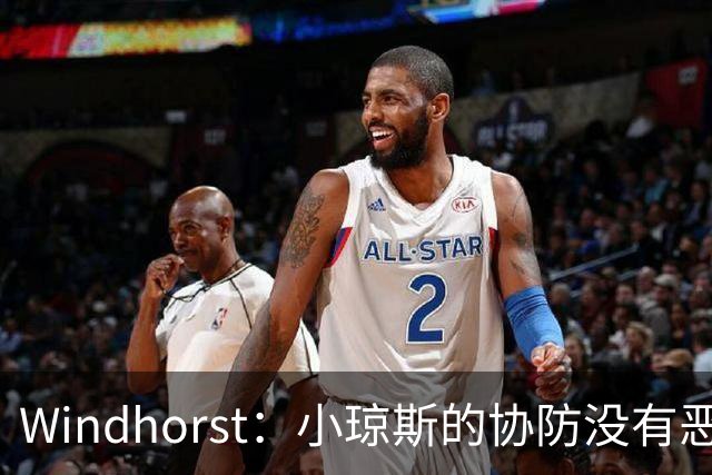Windhorst：小琼斯的协防没有恶意 杰伦威受伤纯属不幸意外